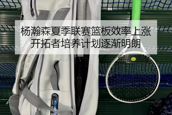 杨瀚森夏季联赛篮板效率上涨 开拓者培养计划逐渐明朗